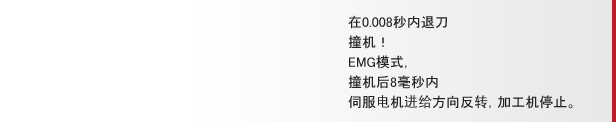 在0.008秒内退刀 撞机！EMG模式，撞机后8毫秒内 伺服电机进给方向反转，加工机停止。